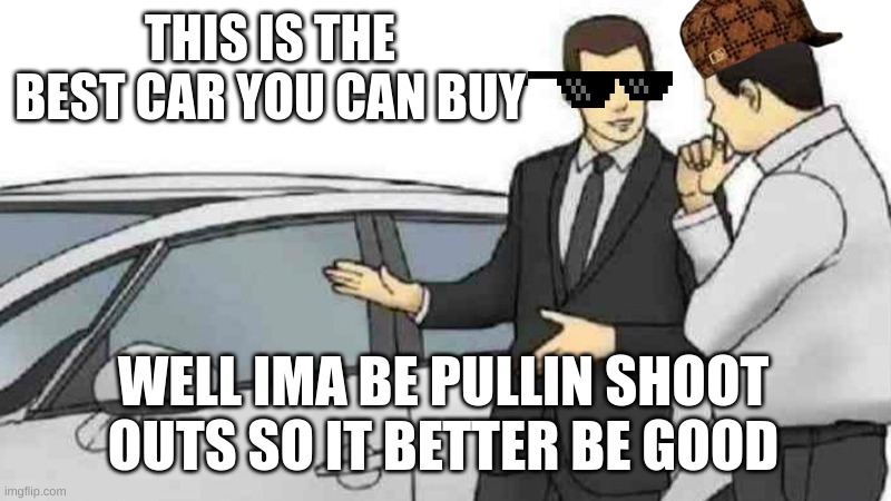 Car Salesman Slaps Roof Of Car Meme | THIS IS THE BEST CAR YOU CAN BUY; WELL IMA BE PULLIN SHOOT OUTS SO IT BETTER BE GOOD | image tagged in memes,car salesman slaps roof of car | made w/ Imgflip meme maker