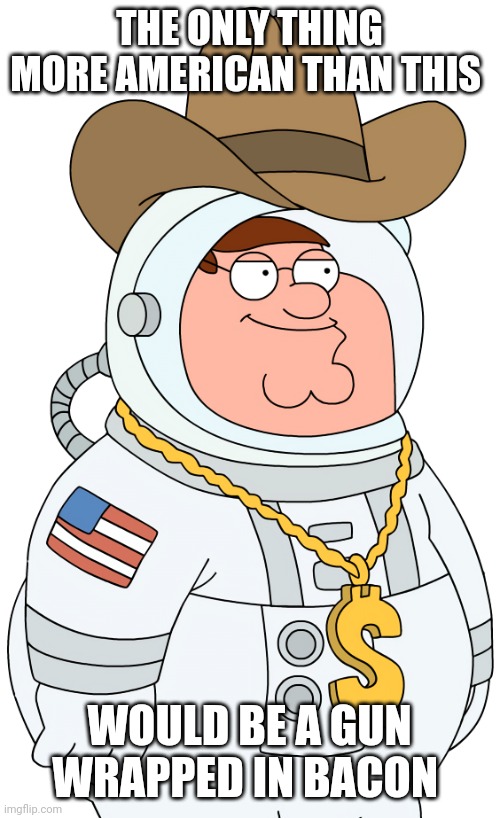 Peter griffin astronaut cowboy | THE ONLY THING MORE AMERICAN THAN THIS; WOULD BE A GUN WRAPPED IN BACON | image tagged in peter griffin astronaut cowboy | made w/ Imgflip meme maker