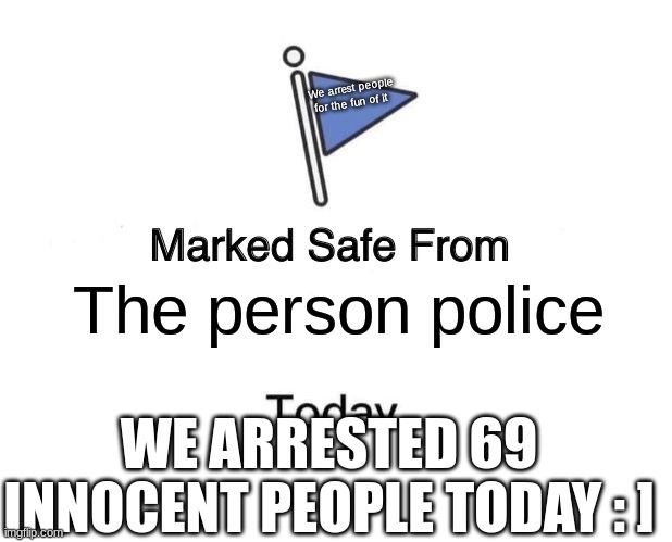 Marked Safe From | We arrest people for the fun of it; The person police; WE ARRESTED 69 INNOCENT PEOPLE TODAY : ] | image tagged in memes,marked safe from | made w/ Imgflip meme maker
