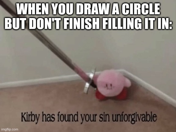 Kirbo says die | WHEN YOU DRAW A CIRCLE BUT DON'T FINISH FILLING IT IN: | image tagged in kirby has found your sin unforgivable,circle,drawing | made w/ Imgflip meme maker