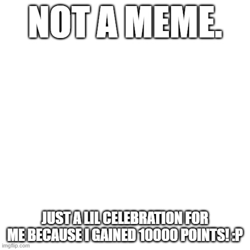 Thank you!!! :PPP | NOT A MEME. JUST A LIL CELEBRATION FOR ME BECAUSE I GAINED 10000 POINTS! :P | image tagged in memes,blank transparent square,thank you,yayaya | made w/ Imgflip meme maker