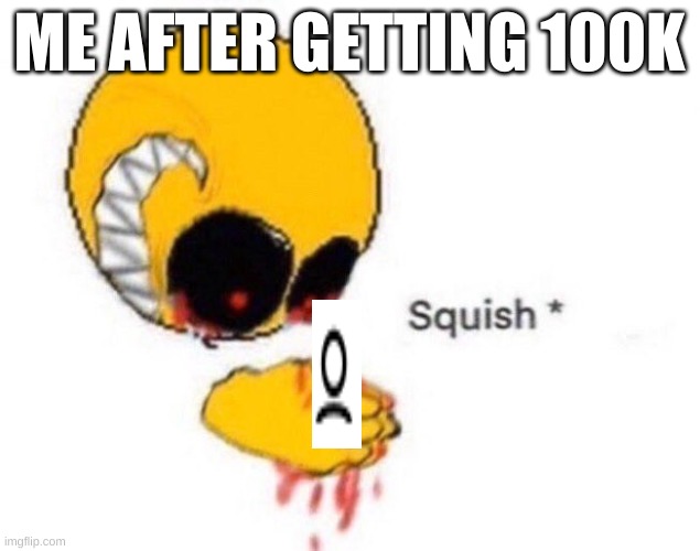 lolllll | ME AFTER GETTING 100K | image tagged in squish,lol,100k points | made w/ Imgflip meme maker
