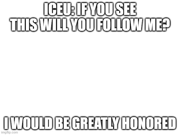 ICEU FOLLOW?? | ICEU: IF YOU SEE THIS WILL YOU FOLLOW ME? I WOULD BE GREATLY HONORED | image tagged in iceu,follow,please,for honor | made w/ Imgflip meme maker