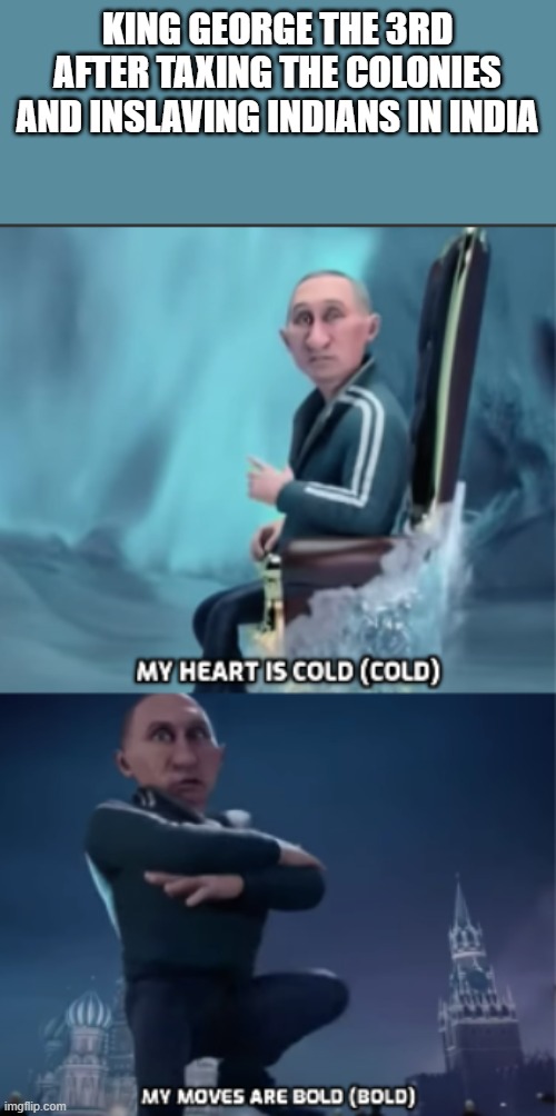 My heart is cold/My moves are bold | KING GEORGE THE 3RD AFTER TAXING THE COLONIES AND INSLAVING INDIANS IN INDIA | image tagged in my heart is cold/my moves are bold | made w/ Imgflip meme maker