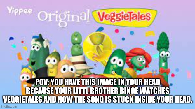 veggietales | POV: YOU HAVE THIS IMAGE IN YOUR HEAD BECAUSE YOUR LITTL BROTHER BINGE WATCHES VEGGIETALES AND NOW THE SONG IS STUCK INSIDE YOUR HEAD. | image tagged in funny | made w/ Imgflip meme maker