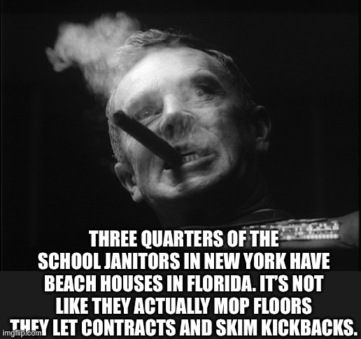 General Ripper (Dr. Strangelove) | THREE QUARTERS OF THE SCHOOL JANITORS IN NEW YORK HAVE BEACH HOUSES IN FLORIDA. IT’S NOT LIKE THEY ACTUALLY MOP FLOORS THEY LET CONTRACTS AN | image tagged in general ripper dr strangelove | made w/ Imgflip meme maker
