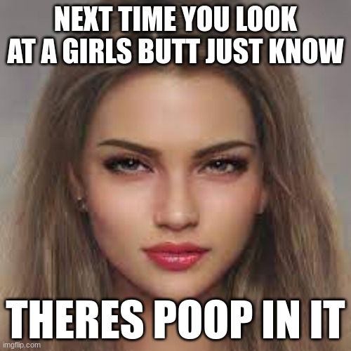 facts tho | NEXT TIME YOU LOOK AT A GIRLS BUTT JUST KNOW; THERES POOP IN IT | image tagged in goofiness | made w/ Imgflip meme maker