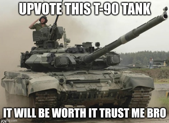 T-90 tank | UPVOTE THIS T-90 TANK; IT WILL BE WORTH IT TRUST ME BRO | image tagged in t90 | made w/ Imgflip meme maker