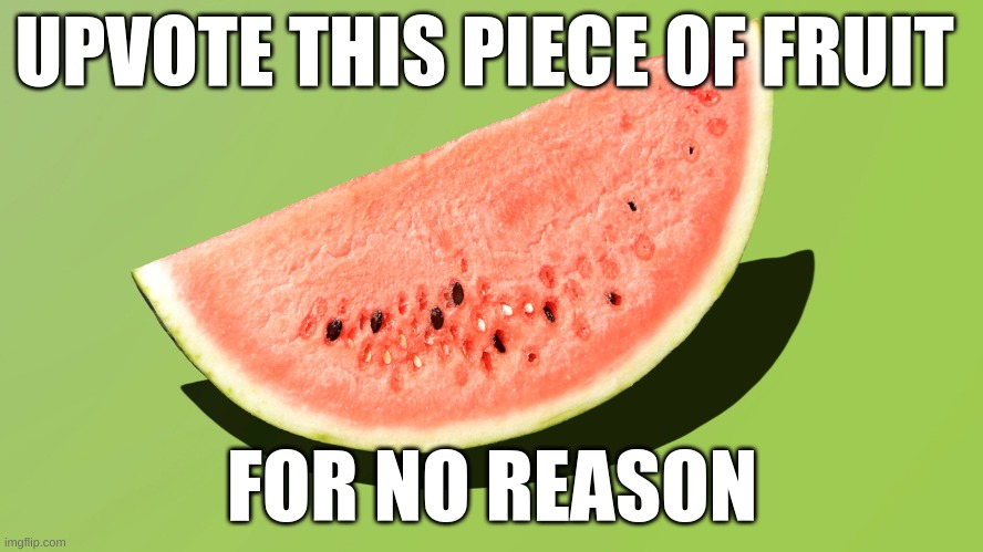 you want watamelon? | UPVOTE THIS PIECE OF FRUIT; FOR NO REASON | image tagged in watamelon | made w/ Imgflip meme maker