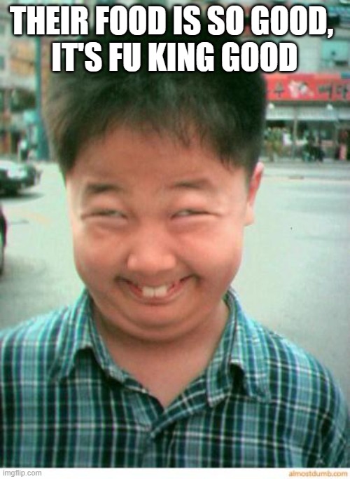 funny asian face | THEIR FOOD IS SO GOOD, 
IT'S FU KING GOOD | image tagged in funny asian face | made w/ Imgflip meme maker