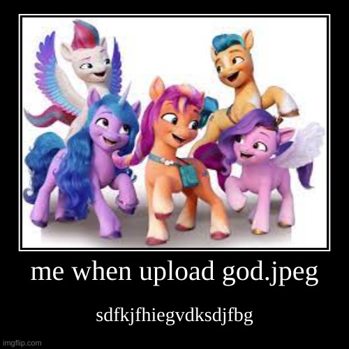 so true | me when upload god.jpeg | sdfkjfhiegvdksdjfbg | image tagged in funny,demotivationals | made w/ Imgflip demotivational maker