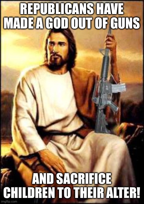 Jesus gun | REPUBLICANS HAVE MADE A GOD OUT OF GUNS; AND SACRIFICE CHILDREN TO THEIR ALTER! | image tagged in jesus gun | made w/ Imgflip meme maker