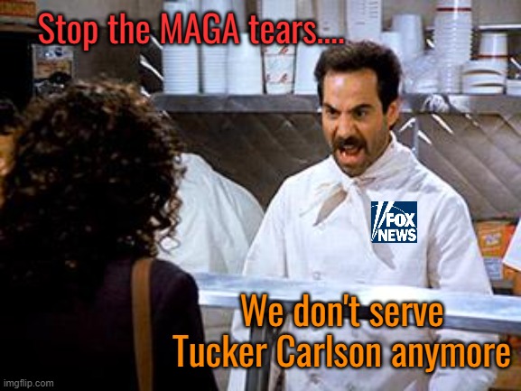 No Tucker for you - EVER! | Stop the MAGA tears.... We don't serve
Tucker Carlson anymore | image tagged in soup nazi,tucker carlson,fox news,fired,politics | made w/ Imgflip meme maker