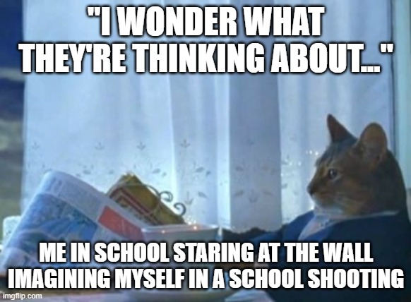 lol :P | "I WONDER WHAT THEY'RE THINKING ABOUT..."; ME IN SCHOOL STARING AT THE WALL IMAGINING MYSELF IN A SCHOOL SHOOTING | image tagged in memes,i should buy a boat cat,school,guns | made w/ Imgflip meme maker