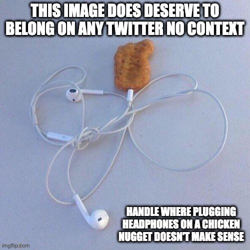 Headphones on a Chicken Nugget | THIS IMAGE DOES DESERVE TO BELONG ON ANY TWITTER NO CONTEXT; HANDLE WHERE PLUGGING HEADPHONES ON A CHICKEN NUGGET DOESN'T MAKE SENSE | image tagged in memes,headphones | made w/ Imgflip meme maker