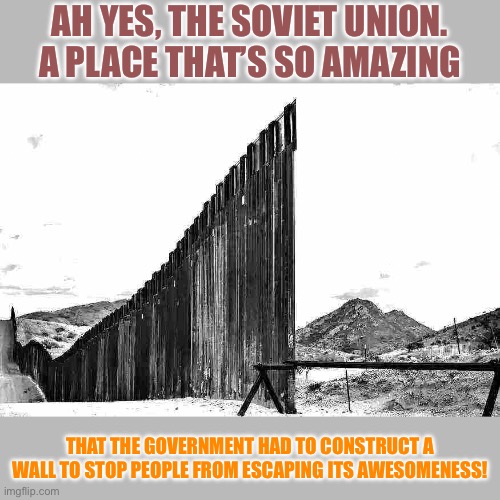 I don’t see how else they would build a wall during the Cold War to discourage people from going to capitalist Western Europe! | AH YES, THE SOVIET UNION. A PLACE THAT’S SO AMAZING; THAT THE GOVERNMENT HAD TO CONSTRUCT A WALL TO STOP PEOPLE FROM ESCAPING ITS AWESOMENESS! | made w/ Imgflip meme maker