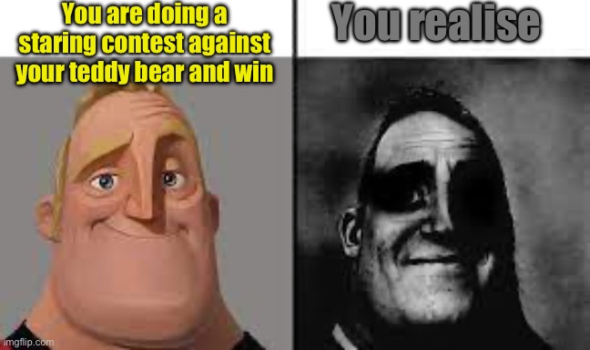 Normal and dark mr.incredibles | You are doing a staring contest against your teddy bear and win; You realise | image tagged in normal and dark mr incredibles | made w/ Imgflip meme maker