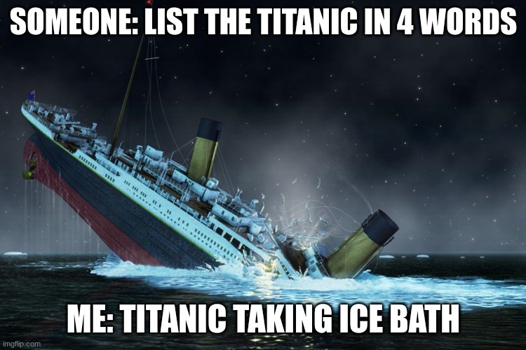 What am i supposed to say it is..... | SOMEONE: LIST THE TITANIC IN 4 WORDS; ME: TITANIC TAKING ICE BATH | image tagged in fun | made w/ Imgflip meme maker