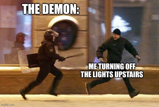 Relatable | THE DEMON:; ME TURNING OFF THE LIGHTS UPSTAIRS | image tagged in police chasing guy | made w/ Imgflip meme maker
