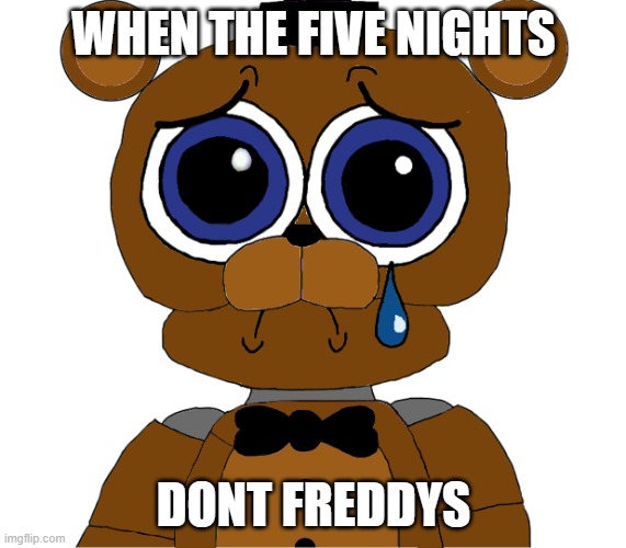 sad freddy | WHEN THE FIVE NIGHTS; DONT FREDDYS | image tagged in sad freddy | made w/ Imgflip meme maker