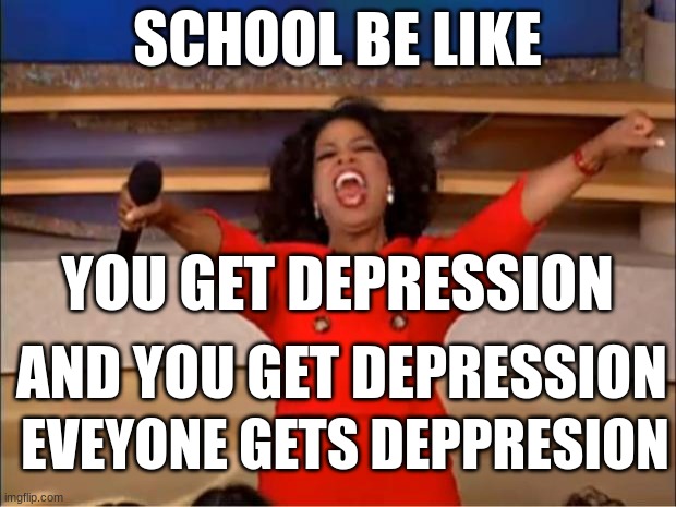 Oprah You Get A Meme | SCHOOL BE LIKE; YOU GET DEPRESSION; AND YOU GET DEPRESSION; EVEYONE GETS DEPPRESION | image tagged in memes,oprah you get a | made w/ Imgflip meme maker