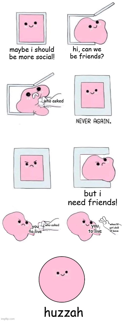 i did it | maybe i should be more social! hi, can we be friends? who asked; but i need friends! who asked; you to live; whoa lil girl chill ill leave; you to live; huzzah | image tagged in pink blob in a box with more panels | made w/ Imgflip meme maker