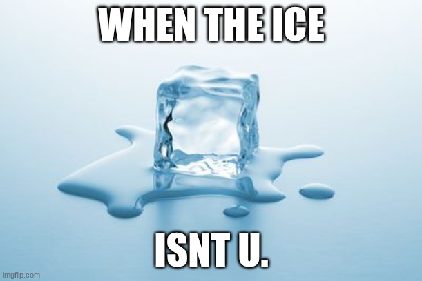 cry | WHEN THE ICE; ISNT U. | image tagged in melting ice | made w/ Imgflip meme maker