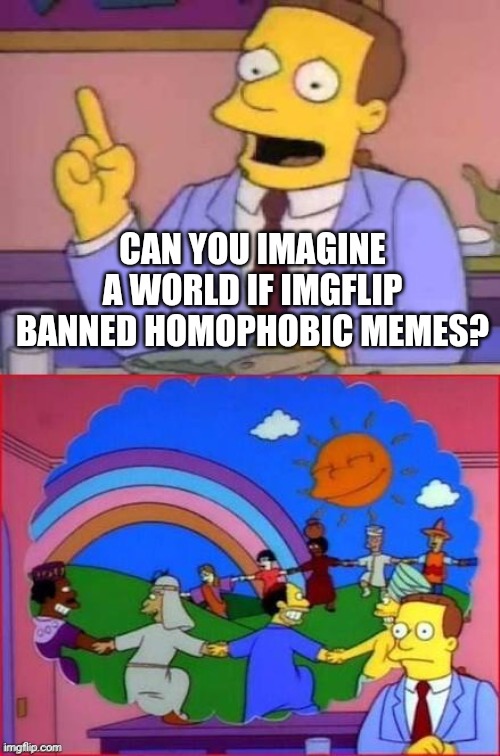 Mods plz do it | CAN YOU IMAGINE A WORLD IF IMGFLIP BANNED HOMOPHOBIC MEMES? | image tagged in can you imagine a world without | made w/ Imgflip meme maker