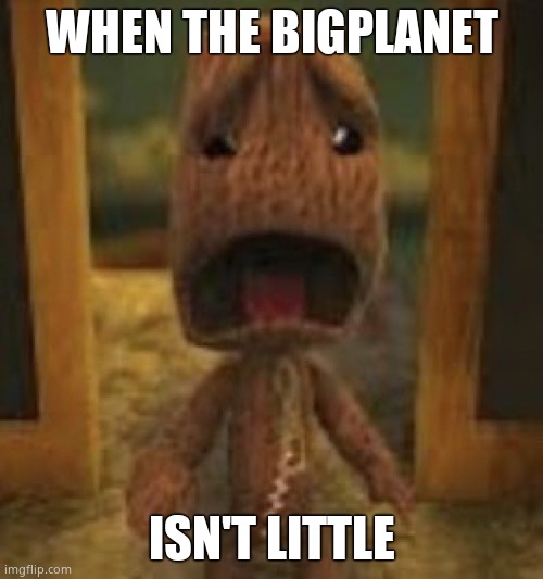 :( | WHEN THE BIGPLANET; ISN'T LITTLE | image tagged in crusty musty rusty dusty ass image of sackboy crying | made w/ Imgflip meme maker