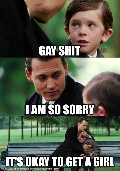 what the hell AI | GAY SHIT; I AM SO SORRY; IT'S OKAY TO GET A GIRL | image tagged in memes,finding neverland | made w/ Imgflip meme maker