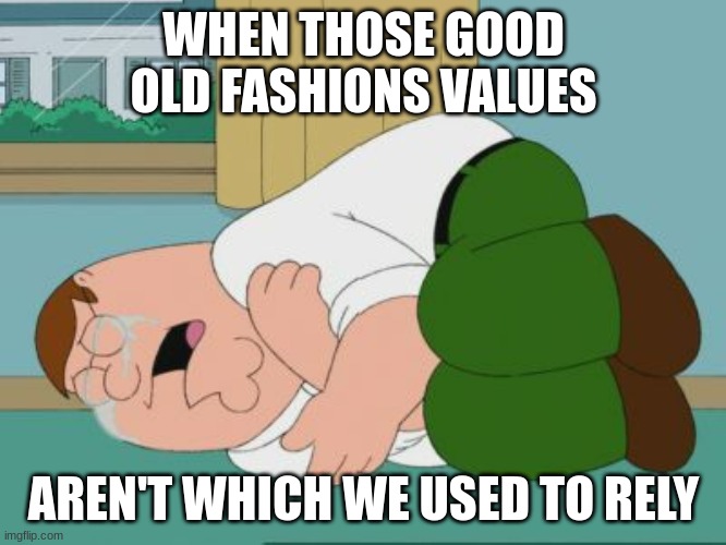 Sad Peter | WHEN THOSE GOOD OLD FASHIONS VALUES; AREN'T WHICH WE USED TO RELY | image tagged in sad peter | made w/ Imgflip meme maker