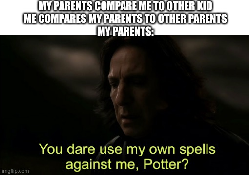 You dare Use my own spells against me | MY PARENTS COMPARE ME TO OTHER KID
ME COMPARES MY PARENTS TO OTHER PARENTS
MY PARENTS: | image tagged in you dare use my own spells against me | made w/ Imgflip meme maker