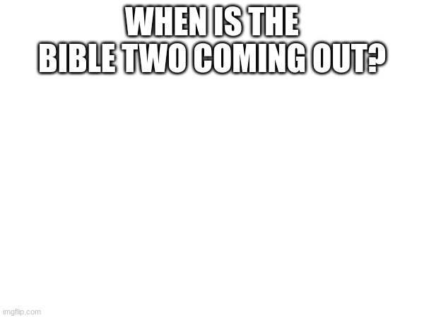 (mod note: technically the New Testament is the Bible 2) | WHEN IS THE BIBLE TWO COMING OUT? | made w/ Imgflip meme maker