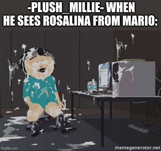 . | -PLUSH_MILLIE- WHEN HE SEES ROSALINA FROM MARIO: | image tagged in south park jizz | made w/ Imgflip meme maker