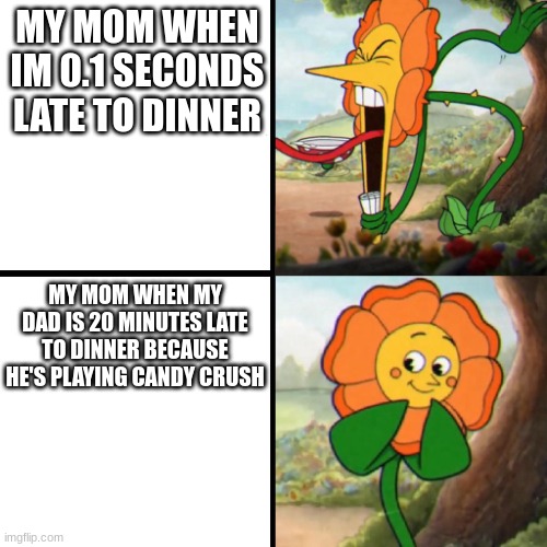 Why tho? | MY MOM WHEN IM 0.1 SECONDS LATE TO DINNER; MY MOM WHEN MY DAD IS 20 MINUTES LATE TO DINNER BECAUSE HE'S PLAYING CANDY CRUSH | image tagged in cuphead flower | made w/ Imgflip meme maker