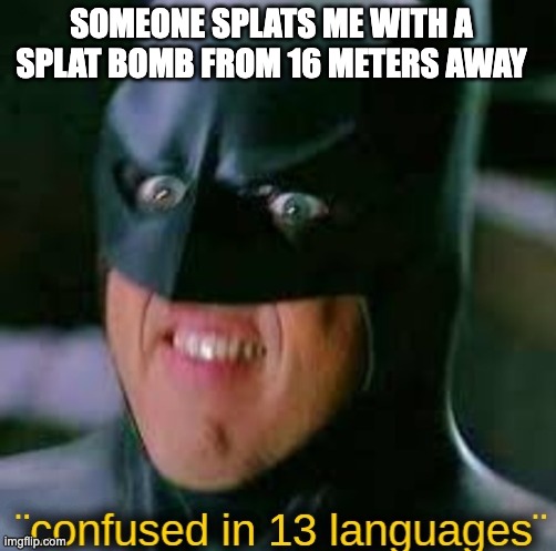 Happened to me once | SOMEONE SPLATS ME WITH A SPLAT BOMB FROM 16 METERS AWAY | image tagged in confused in 13 languages,im sorry what,i dont know | made w/ Imgflip meme maker