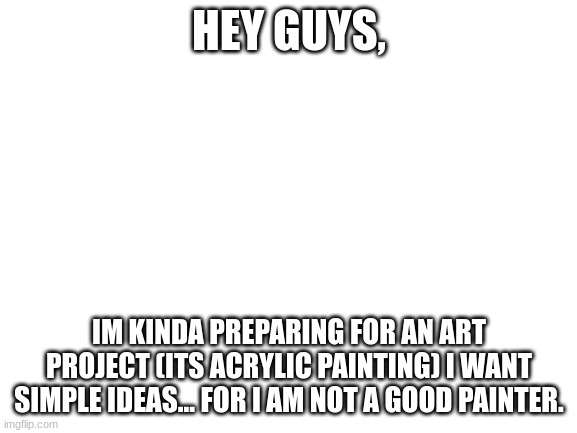 im thinking of doing a lunar eclipse, but idk... | HEY GUYS, IM KINDA PREPARING FOR AN ART PROJECT (ITS ACRYLIC PAINTING) I WANT SIMPLE IDEAS... FOR I AM NOT A GOOD PAINTER. | image tagged in blank white template | made w/ Imgflip meme maker
