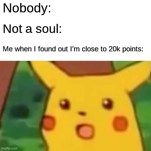 I'm so close to 20k! just 3k left! | Nobody:; Not a soul:; Me when I found out I'm close to 20k points: | image tagged in memes,surprised pikachu | made w/ Imgflip meme maker