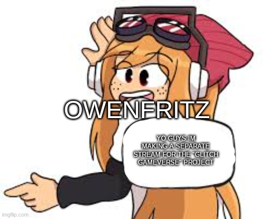 meggy says | OWENFRITZ; YO GUYS IM MAKING A SEPARATE STREAM FOR THE "GLITCH GAMEVERSE" PROJECT | image tagged in meggy says | made w/ Imgflip meme maker