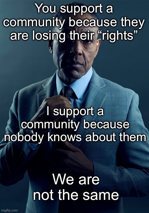 guess | You support a community because they are losing their “rights”; I support a community because nobody knows about them; We are not the same | image tagged in gus fring we are not the same | made w/ Imgflip meme maker