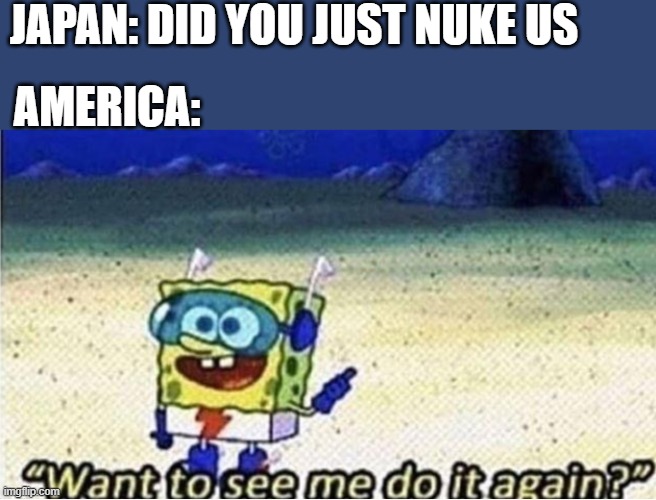 WWII | JAPAN: DID YOU JUST NUKE US; AMERICA: | image tagged in want to see me do it again | made w/ Imgflip meme maker