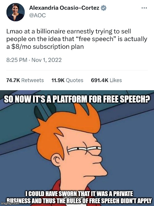So which is it? | SO NOW IT'S A PLATFORM FOR FREE SPEECH? I COULD HAVE SWORN THAT IT WAS A PRIVATE BUSINESS AND THUS THE RULES OF FREE SPEECH DIDN'T APPLY | image tagged in memes,futurama fry | made w/ Imgflip meme maker