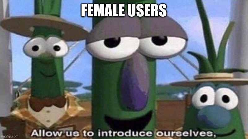 VeggieTales 'Allow us to introduce ourselfs' | FEMALE USERS | image tagged in veggietales 'allow us to introduce ourselfs' | made w/ Imgflip meme maker