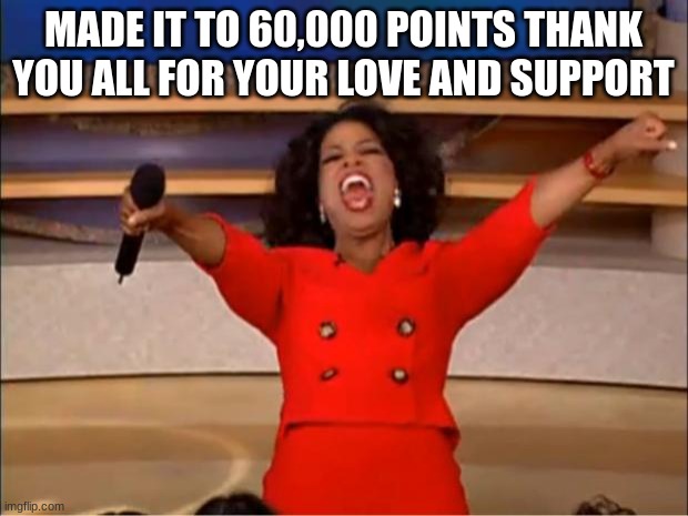 thank you all!!! | MADE IT TO 60,000 POINTS THANK YOU ALL FOR YOUR LOVE AND SUPPORT | image tagged in memes,oprah you get a,yay | made w/ Imgflip meme maker