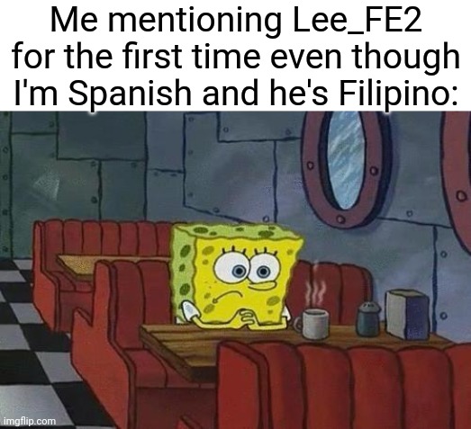 Doesn't he speak Spanish or yes? | Me mentioning Lee_FE2 for the first time even though I'm Spanish and he's Filipino: | image tagged in spongebob coffee,memes,youtube,funny,sad spongebob,spongebob | made w/ Imgflip meme maker