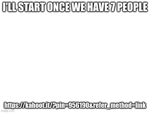 I'LL START ONCE WE HAVE 7 PEOPLE; https://kahoot.it/?pin=956190&refer_method=link | made w/ Imgflip meme maker