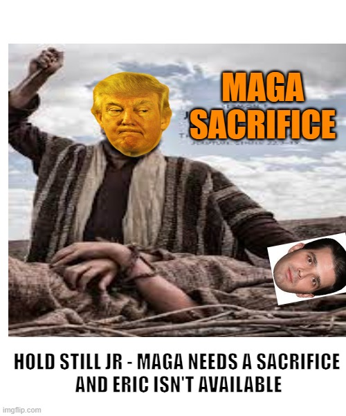 MAGA SACRIFICE HOLD STILL JR - MAGA NEEDS A SACRIFICE
 AND ERIC ISN'T AVAILABLE | made w/ Imgflip meme maker
