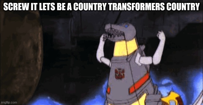 SCREW IT LETS BE A COUNTRY TRANSFORMERS COUNTRY | made w/ Imgflip meme maker