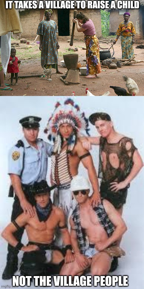 Tribal wisdom | IT TAKES A VILLAGE TO RAISE A CHILD; NOT THE VILLAGE PEOPLE | image tagged in tribal cooking,social issues,children,gender | made w/ Imgflip meme maker
