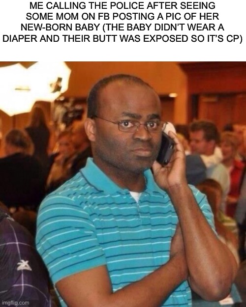 Calling the police | ME CALLING THE POLICE AFTER SEEING SOME MOM ON FB POSTING A PIC OF HER NEW-BORN BABY (THE BABY DIDN’T WEAR A DIAPER AND THEIR BUTT WAS EXPOSED SO IT’S CP) | image tagged in calling the police | made w/ Imgflip meme maker
